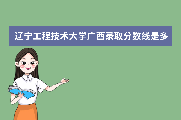 辽宁工程技术大学广西录取分数线是多少 辽宁工程技术大学广西招生人数多少